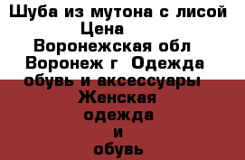 Шуба из мутона с лисой › Цена ­ 13 - Воронежская обл., Воронеж г. Одежда, обувь и аксессуары » Женская одежда и обувь   . Воронежская обл.